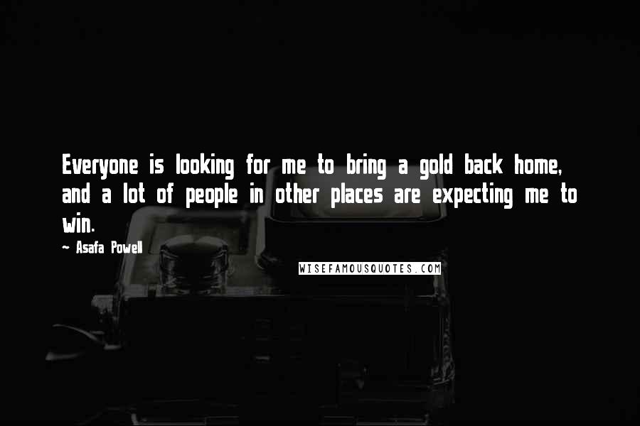 Asafa Powell Quotes: Everyone is looking for me to bring a gold back home, and a lot of people in other places are expecting me to win.