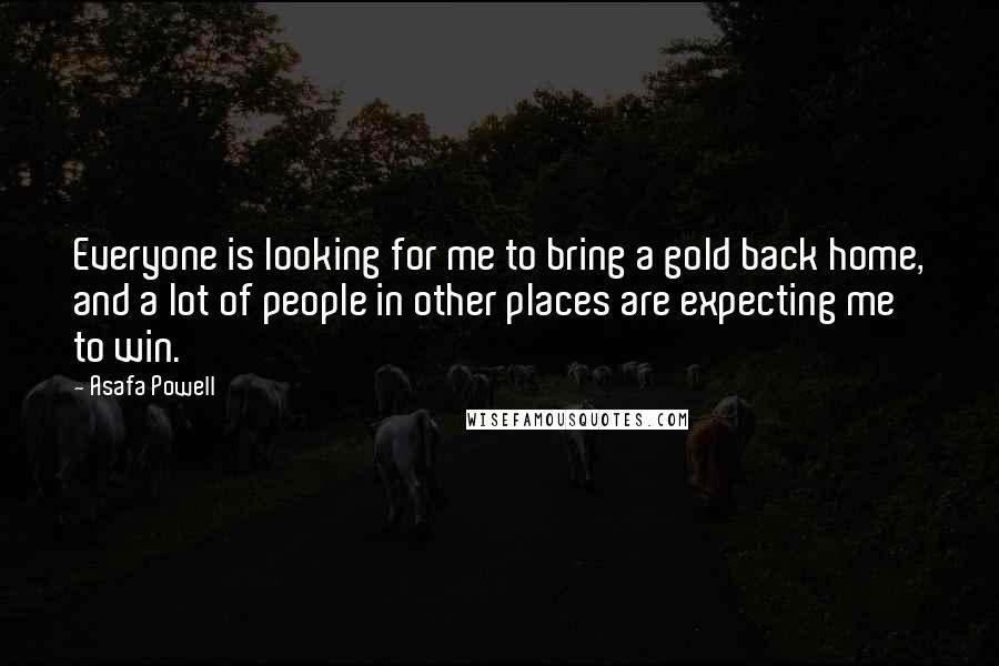 Asafa Powell Quotes: Everyone is looking for me to bring a gold back home, and a lot of people in other places are expecting me to win.