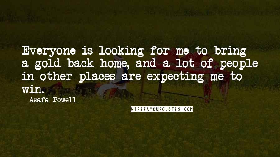 Asafa Powell Quotes: Everyone is looking for me to bring a gold back home, and a lot of people in other places are expecting me to win.