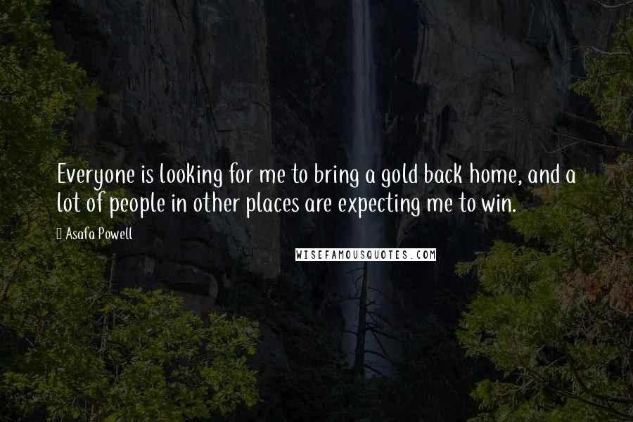 Asafa Powell Quotes: Everyone is looking for me to bring a gold back home, and a lot of people in other places are expecting me to win.