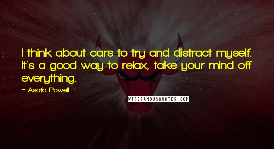 Asafa Powell Quotes: I think about cars to try and distract myself. It's a good way to relax, take your mind off everything.