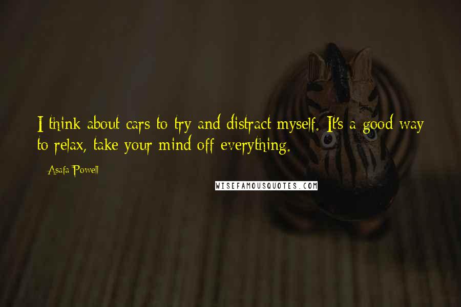 Asafa Powell Quotes: I think about cars to try and distract myself. It's a good way to relax, take your mind off everything.