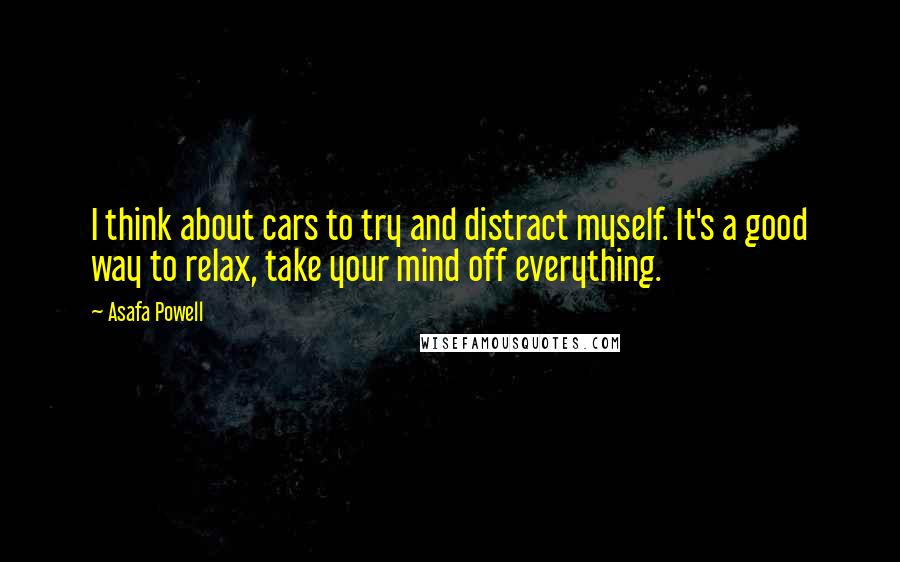 Asafa Powell Quotes: I think about cars to try and distract myself. It's a good way to relax, take your mind off everything.