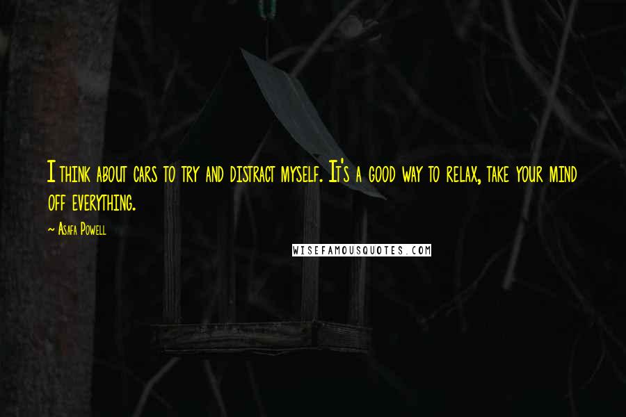 Asafa Powell Quotes: I think about cars to try and distract myself. It's a good way to relax, take your mind off everything.