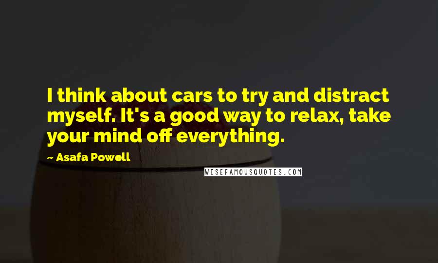 Asafa Powell Quotes: I think about cars to try and distract myself. It's a good way to relax, take your mind off everything.