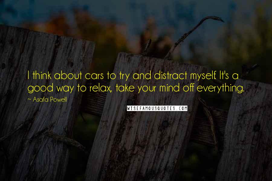 Asafa Powell Quotes: I think about cars to try and distract myself. It's a good way to relax, take your mind off everything.