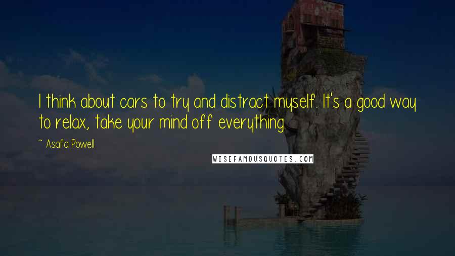 Asafa Powell Quotes: I think about cars to try and distract myself. It's a good way to relax, take your mind off everything.