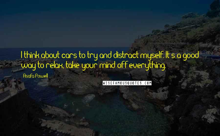 Asafa Powell Quotes: I think about cars to try and distract myself. It's a good way to relax, take your mind off everything.