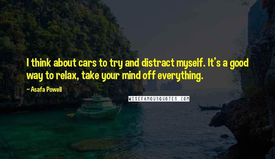 Asafa Powell Quotes: I think about cars to try and distract myself. It's a good way to relax, take your mind off everything.