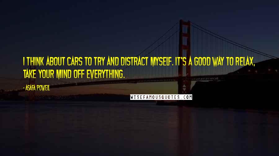 Asafa Powell Quotes: I think about cars to try and distract myself. It's a good way to relax, take your mind off everything.