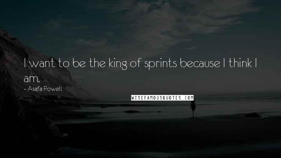 Asafa Powell Quotes: I want to be the king of sprints because I think I am.