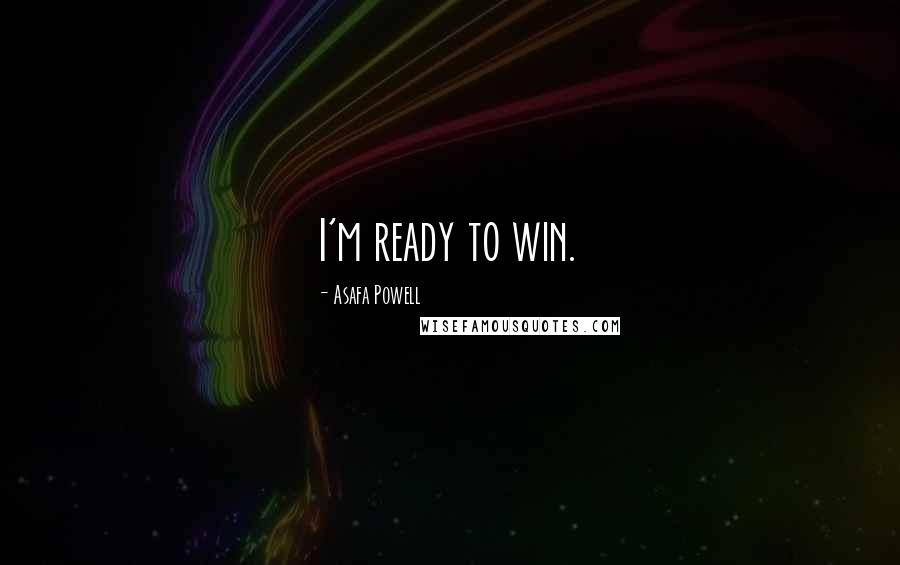 Asafa Powell Quotes: I'm ready to win.