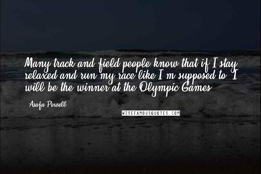 Asafa Powell Quotes: Many track and field people know that if I stay relaxed and run my race like I'm supposed to, I will be the winner at the Olympic Games.