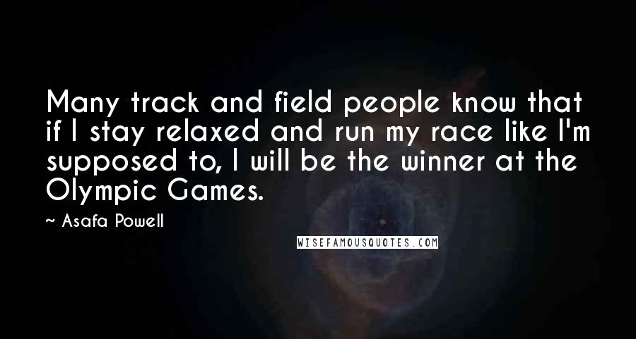 Asafa Powell Quotes: Many track and field people know that if I stay relaxed and run my race like I'm supposed to, I will be the winner at the Olympic Games.