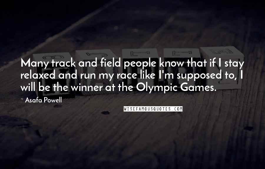 Asafa Powell Quotes: Many track and field people know that if I stay relaxed and run my race like I'm supposed to, I will be the winner at the Olympic Games.