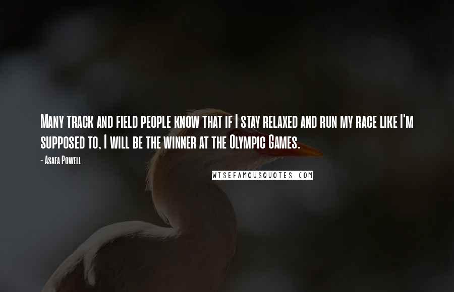 Asafa Powell Quotes: Many track and field people know that if I stay relaxed and run my race like I'm supposed to, I will be the winner at the Olympic Games.