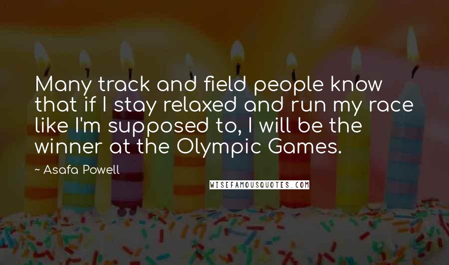 Asafa Powell Quotes: Many track and field people know that if I stay relaxed and run my race like I'm supposed to, I will be the winner at the Olympic Games.