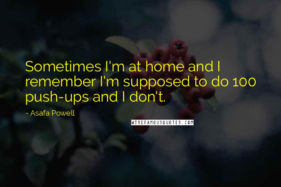 Asafa Powell Quotes: Sometimes I'm at home and I remember I'm supposed to do 100 push-ups and I don't.