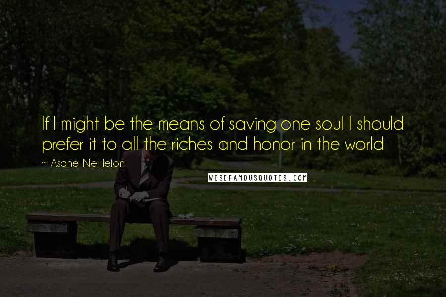 Asahel Nettleton Quotes: If I might be the means of saving one soul I should prefer it to all the riches and honor in the world