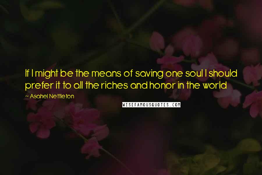 Asahel Nettleton Quotes: If I might be the means of saving one soul I should prefer it to all the riches and honor in the world