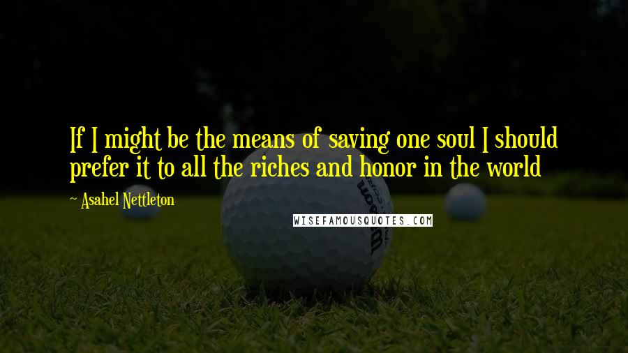 Asahel Nettleton Quotes: If I might be the means of saving one soul I should prefer it to all the riches and honor in the world