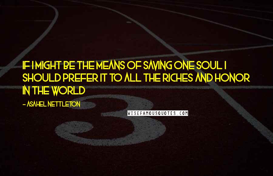 Asahel Nettleton Quotes: If I might be the means of saving one soul I should prefer it to all the riches and honor in the world