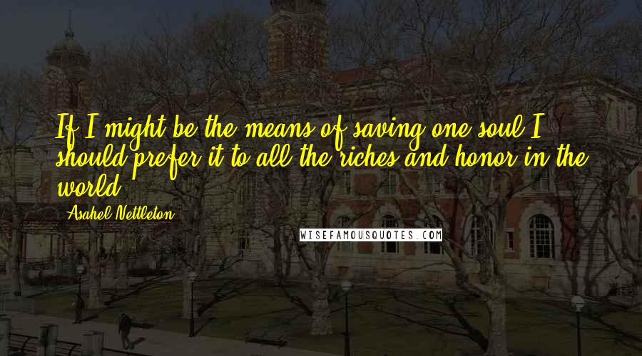 Asahel Nettleton Quotes: If I might be the means of saving one soul I should prefer it to all the riches and honor in the world