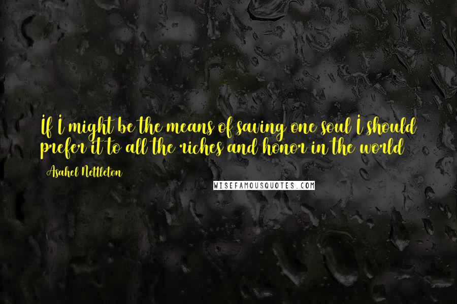 Asahel Nettleton Quotes: If I might be the means of saving one soul I should prefer it to all the riches and honor in the world