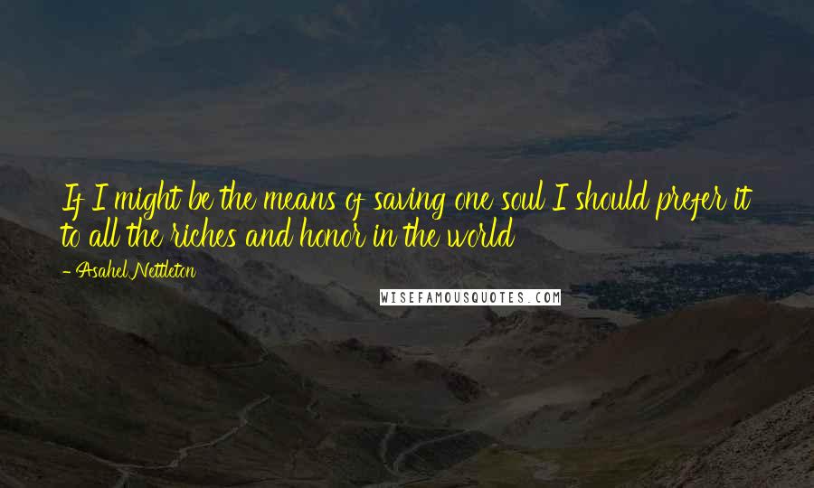 Asahel Nettleton Quotes: If I might be the means of saving one soul I should prefer it to all the riches and honor in the world