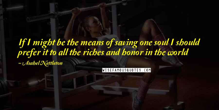 Asahel Nettleton Quotes: If I might be the means of saving one soul I should prefer it to all the riches and honor in the world