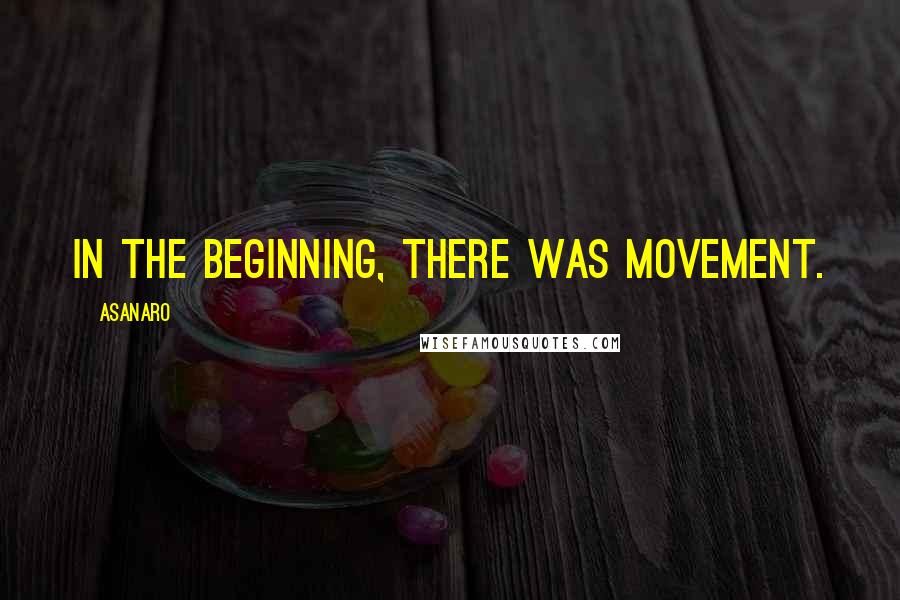 Asanaro Quotes: In the beginning, there was movement.