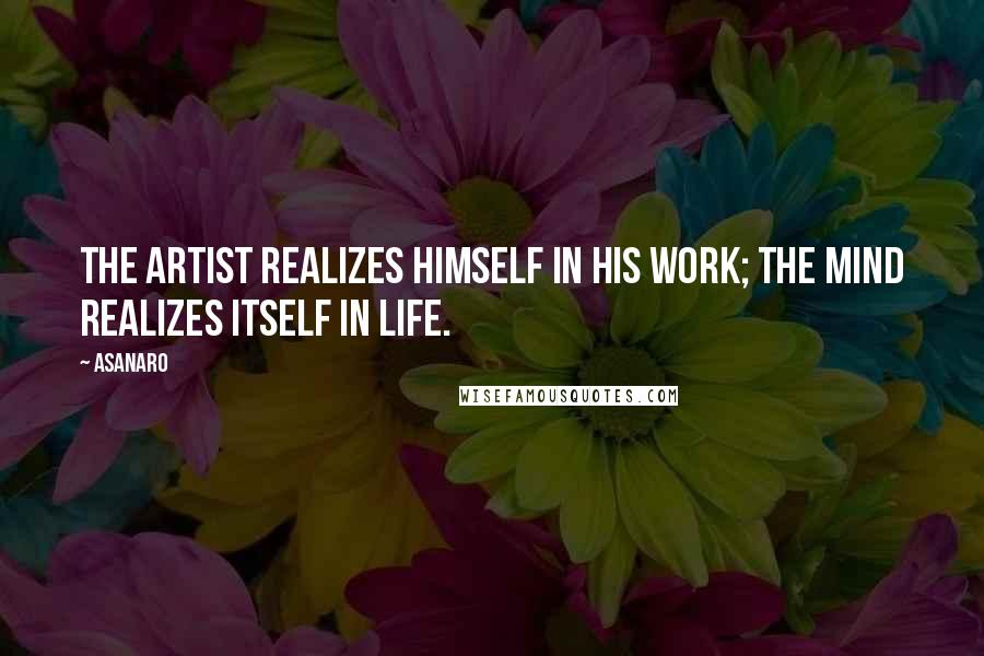 Asanaro Quotes: The artist realizes himself in his work; the mind realizes itself in life.