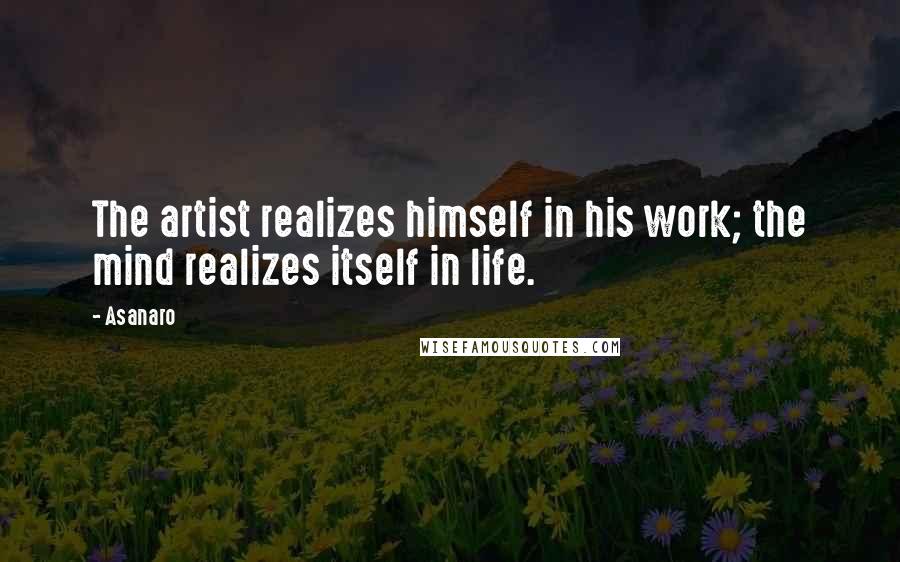 Asanaro Quotes: The artist realizes himself in his work; the mind realizes itself in life.