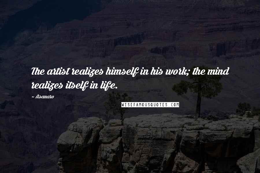 Asanaro Quotes: The artist realizes himself in his work; the mind realizes itself in life.