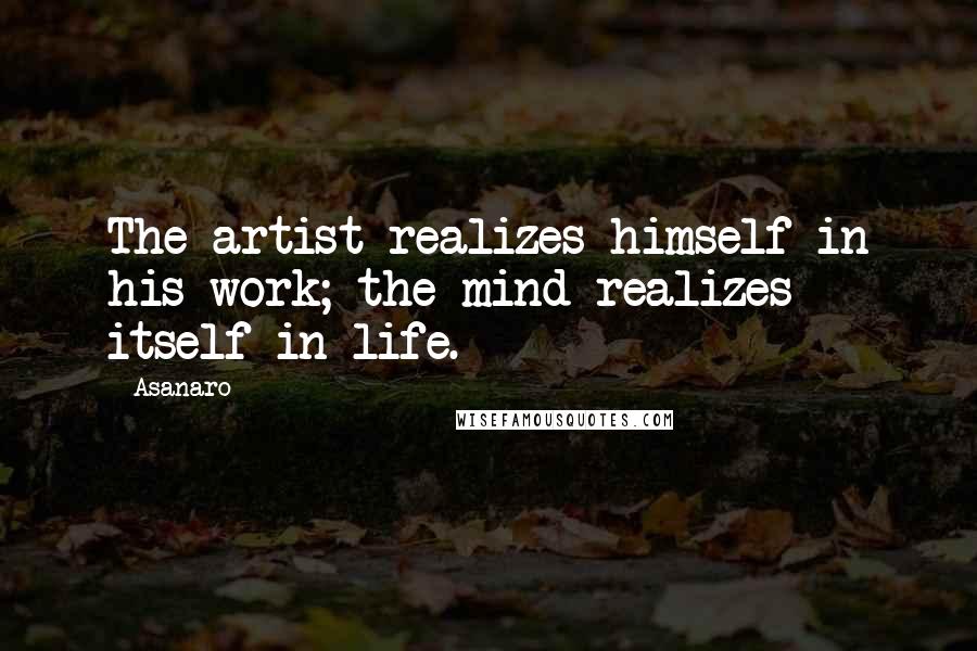 Asanaro Quotes: The artist realizes himself in his work; the mind realizes itself in life.