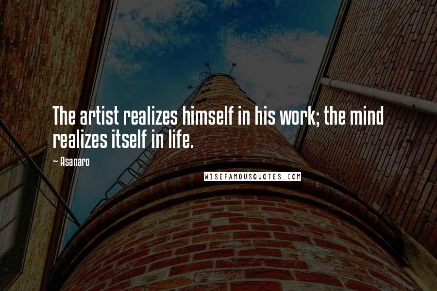 Asanaro Quotes: The artist realizes himself in his work; the mind realizes itself in life.