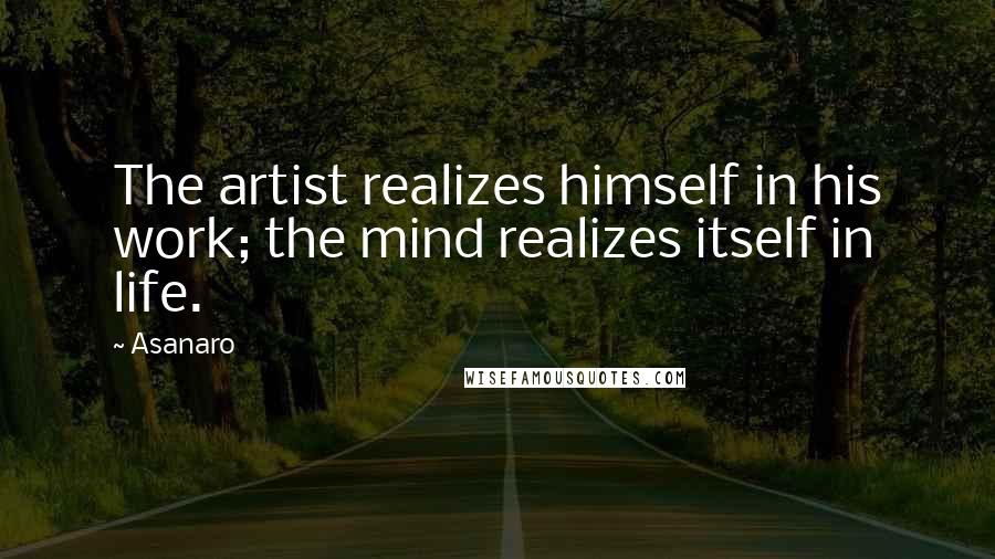 Asanaro Quotes: The artist realizes himself in his work; the mind realizes itself in life.