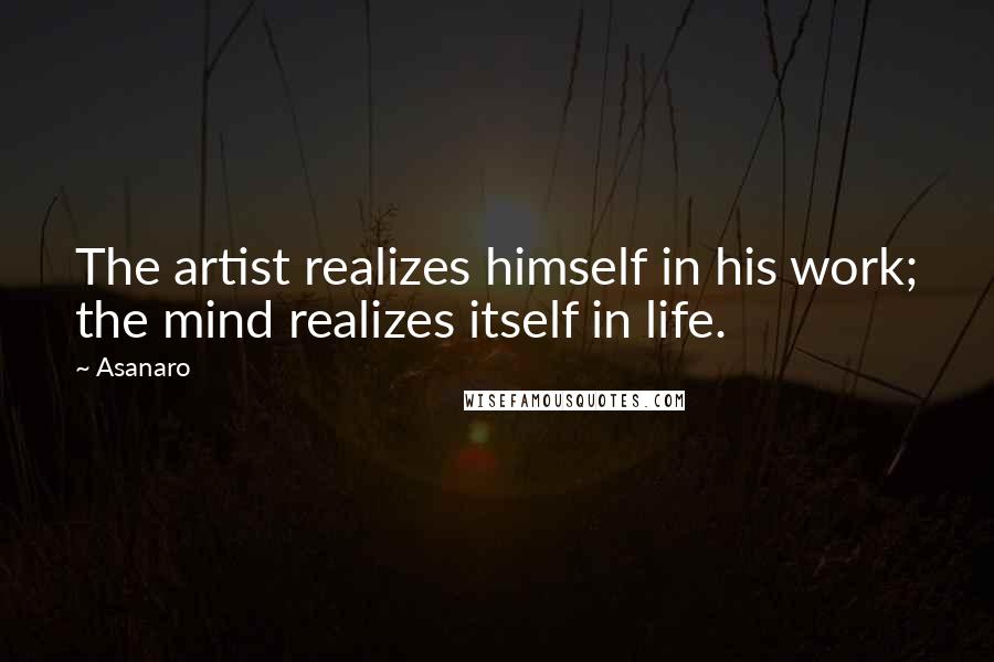 Asanaro Quotes: The artist realizes himself in his work; the mind realizes itself in life.