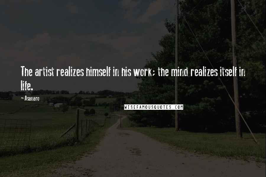 Asanaro Quotes: The artist realizes himself in his work; the mind realizes itself in life.