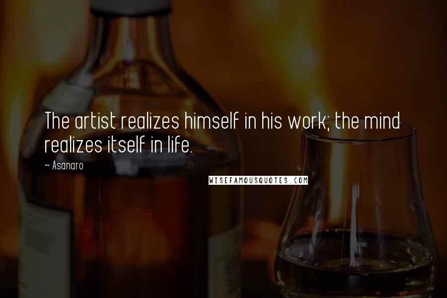 Asanaro Quotes: The artist realizes himself in his work; the mind realizes itself in life.