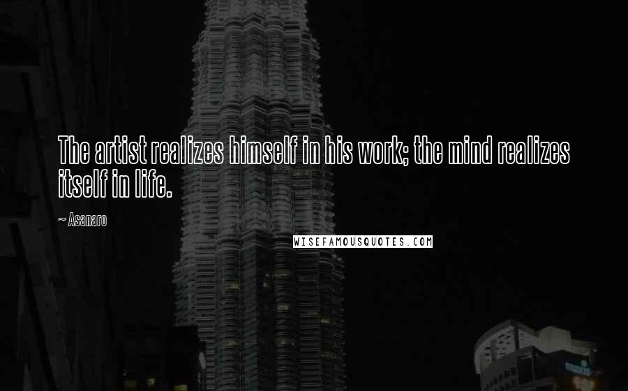 Asanaro Quotes: The artist realizes himself in his work; the mind realizes itself in life.
