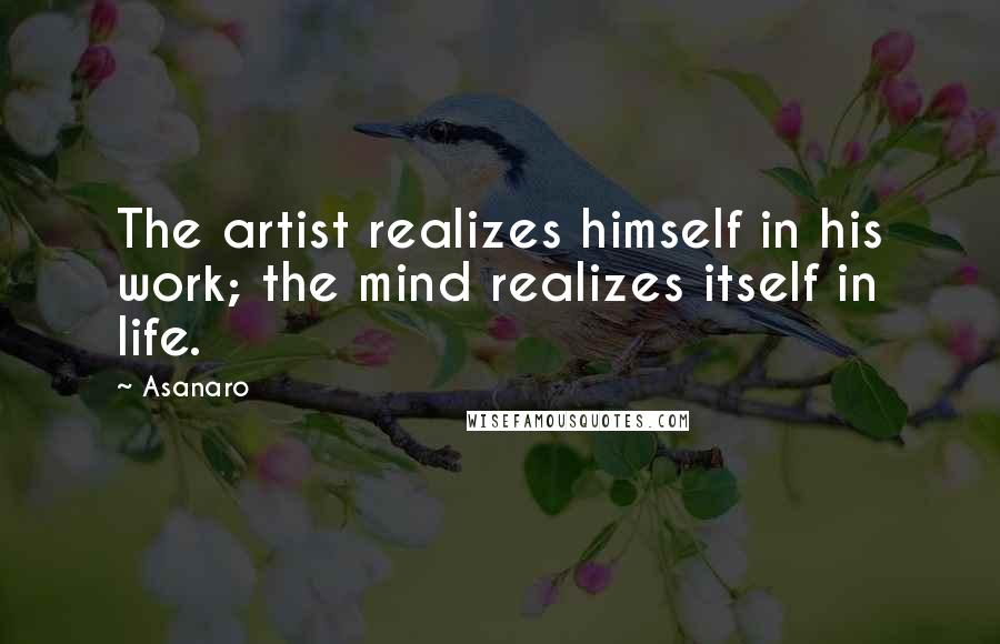Asanaro Quotes: The artist realizes himself in his work; the mind realizes itself in life.