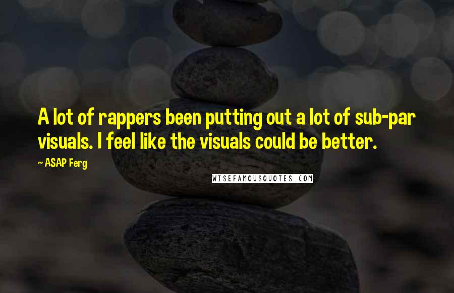 ASAP Ferg Quotes: A lot of rappers been putting out a lot of sub-par visuals. I feel like the visuals could be better.