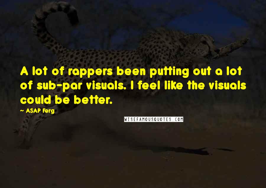 ASAP Ferg Quotes: A lot of rappers been putting out a lot of sub-par visuals. I feel like the visuals could be better.