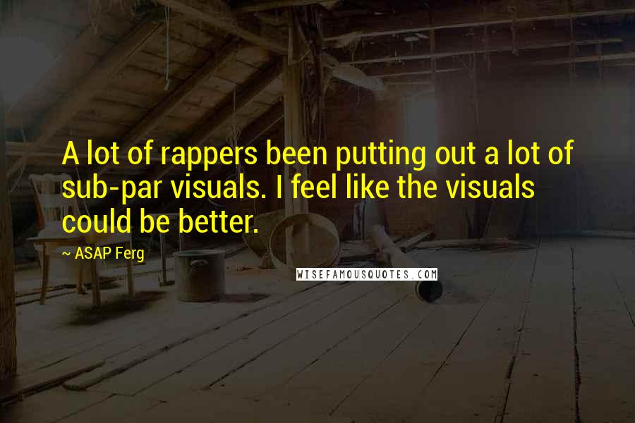 ASAP Ferg Quotes: A lot of rappers been putting out a lot of sub-par visuals. I feel like the visuals could be better.