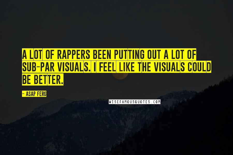 ASAP Ferg Quotes: A lot of rappers been putting out a lot of sub-par visuals. I feel like the visuals could be better.