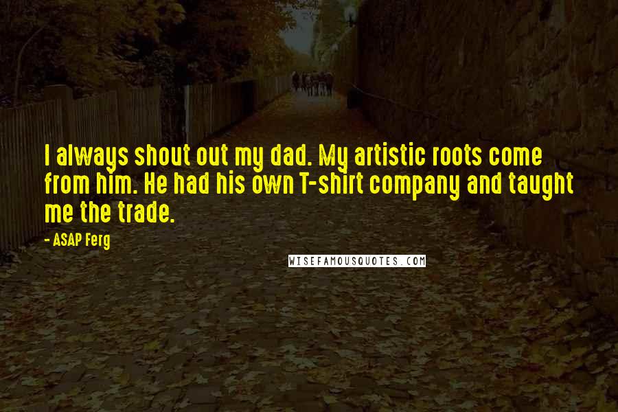 ASAP Ferg Quotes: I always shout out my dad. My artistic roots come from him. He had his own T-shirt company and taught me the trade.