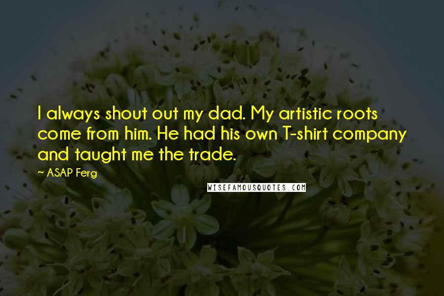 ASAP Ferg Quotes: I always shout out my dad. My artistic roots come from him. He had his own T-shirt company and taught me the trade.