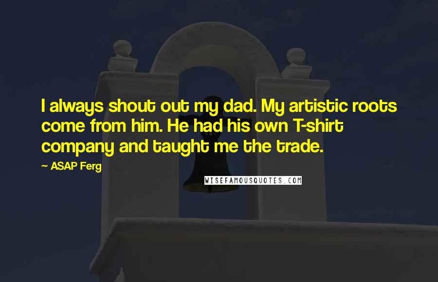 ASAP Ferg Quotes: I always shout out my dad. My artistic roots come from him. He had his own T-shirt company and taught me the trade.