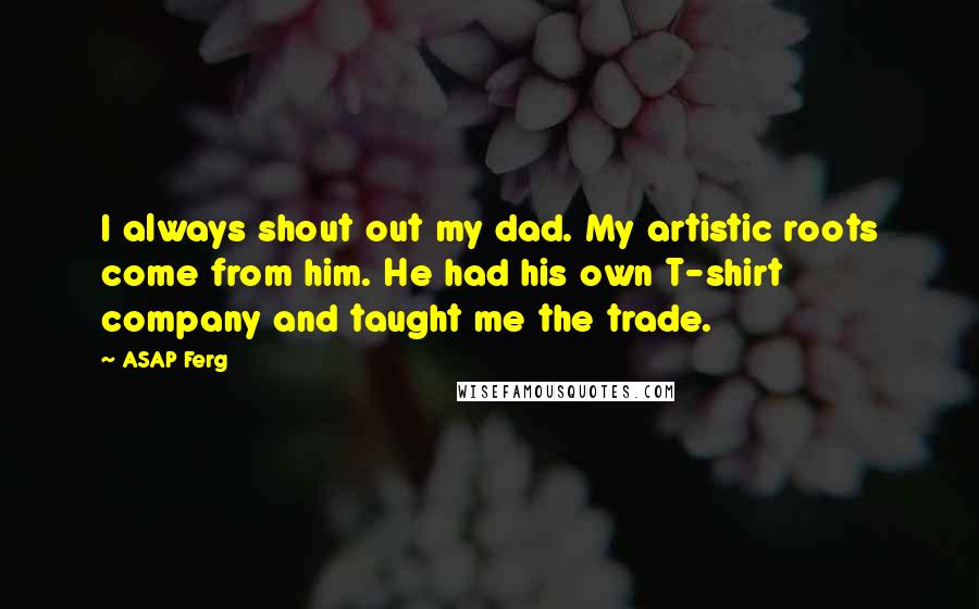 ASAP Ferg Quotes: I always shout out my dad. My artistic roots come from him. He had his own T-shirt company and taught me the trade.